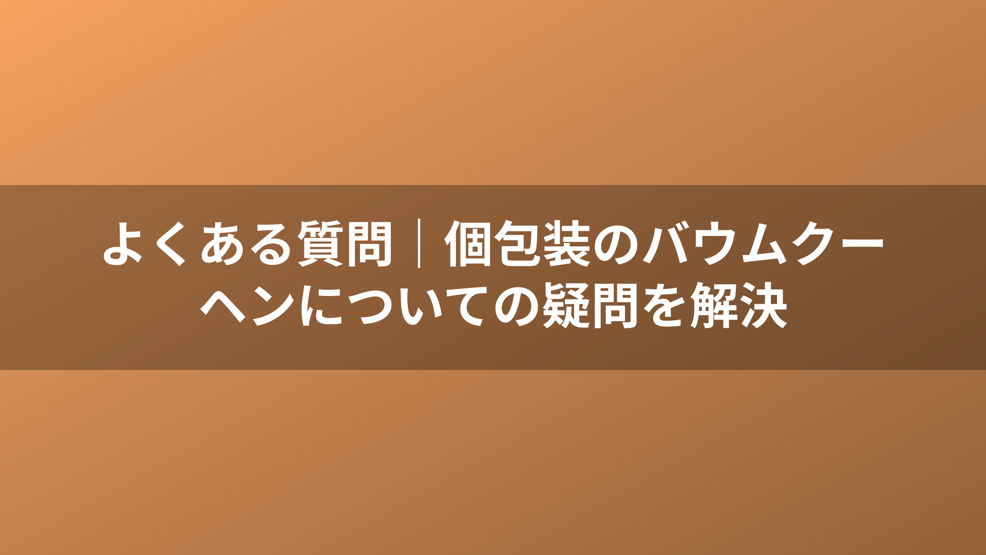 よくある質問|個包装のバウムクーヘンについての疑問を解決