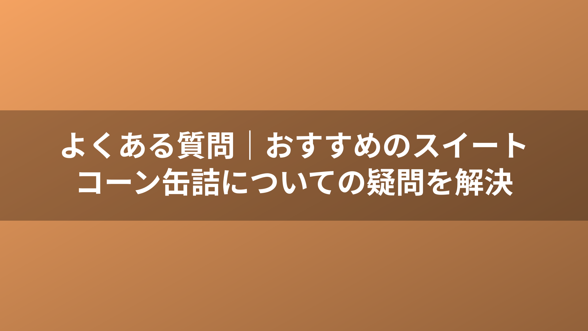 よくある質問｜おすすめのスイートコーン缶詰についての疑問を解決